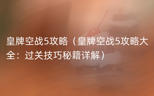 皇牌空战5攻略（皇牌空战5攻略大全：过关技巧秘籍详解）