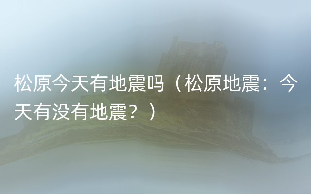 松原今天有地震吗（松原地震：今天有没有地震？）