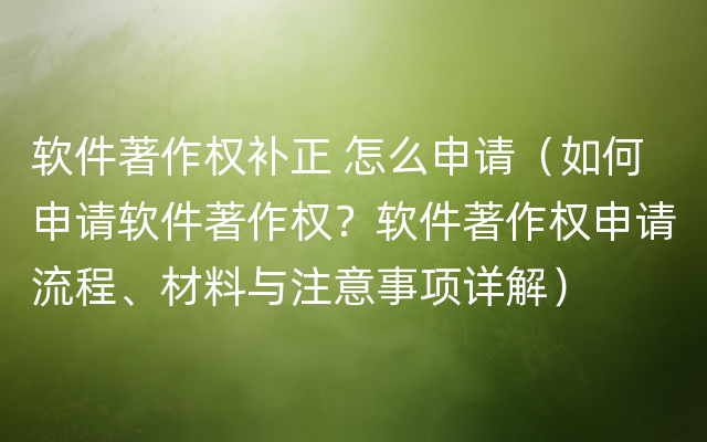 软件著作权补正 怎么申请（如何申请软件著作权？软件著作权申请流程、材料与注意事项