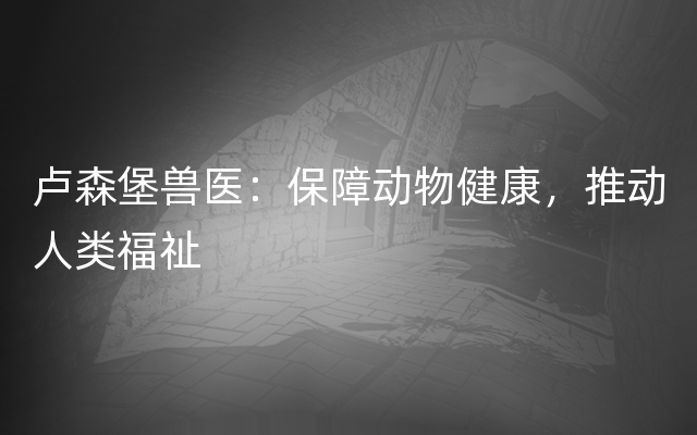 卢森堡兽医：保障动物健康，推动人类福祉