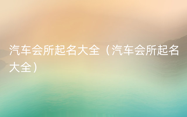 汽车会所起名大全（汽车会所起名大全）