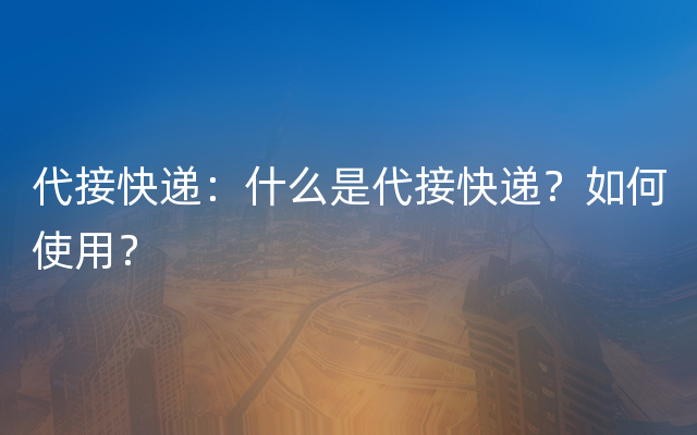 代接快递：什么是代接快递？如何使用？