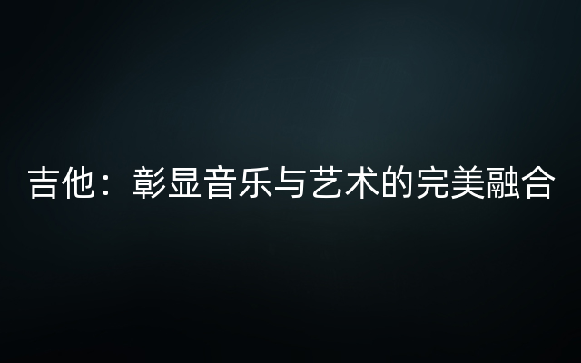 吉他：彰显音乐与艺术的完美融合