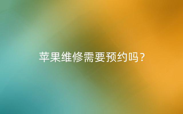 苹果维修需要预约吗？