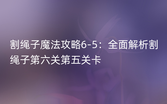 割绳子魔法攻略6-5：全面解析割绳子第六关第五关卡