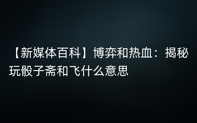 【新媒体百科】博弈和热血：揭秘玩骰子斋和飞什么意思