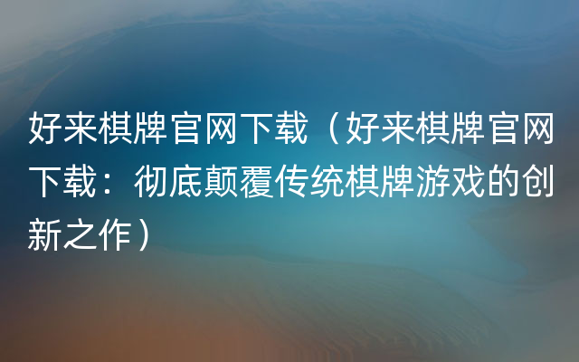 好来棋牌官网下载（好来棋牌官网下载：彻底颠覆传统棋牌游戏的创新之作）