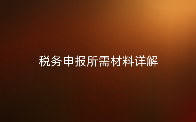 税务申报所需材料详解