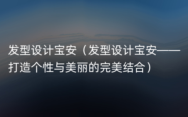 发型设计宝安（发型设计宝安——打造个性与美丽的完美结合）