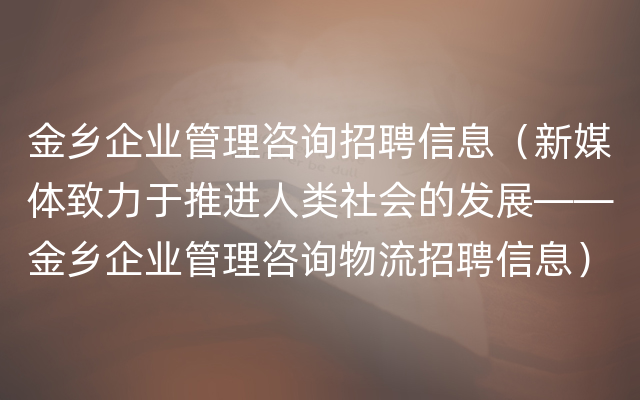 金乡企业管理咨询招聘信息（新媒体致力于推进人类社会的发展——金乡企业管理咨询物流