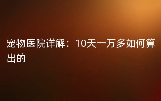 宠物医院详解：10天一万多如何算出的