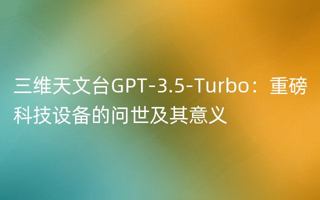 三维天文台GPT-3.5-Turbo：重磅科技设备的问世及其意义