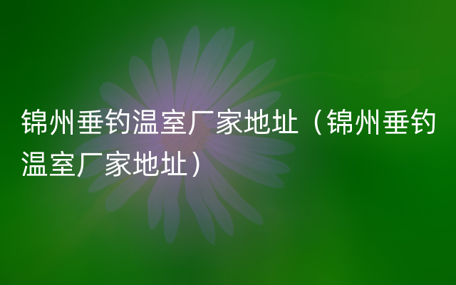 锦州垂钓温室厂家地址（锦州垂钓温室厂家地址）