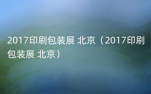 2017印刷包装展 北京（2017印刷包装展 北京）