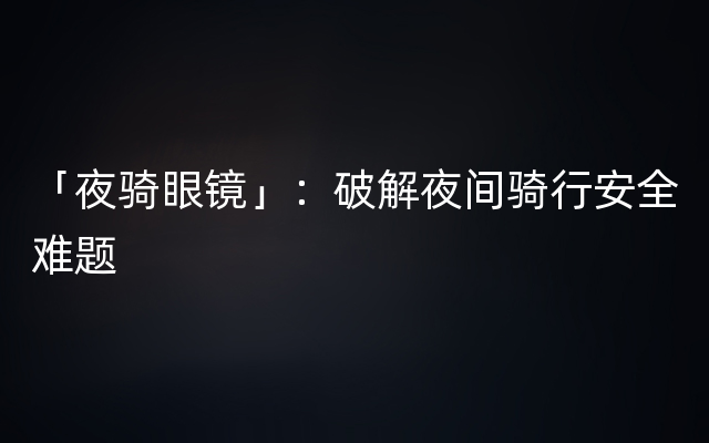 「夜骑眼镜」：破解夜间骑行安全难题