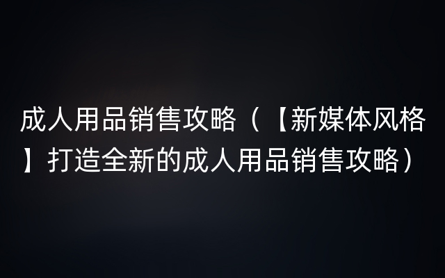 成人用品销售攻略（【新媒体风格】打造全新的成人用品销售攻略）