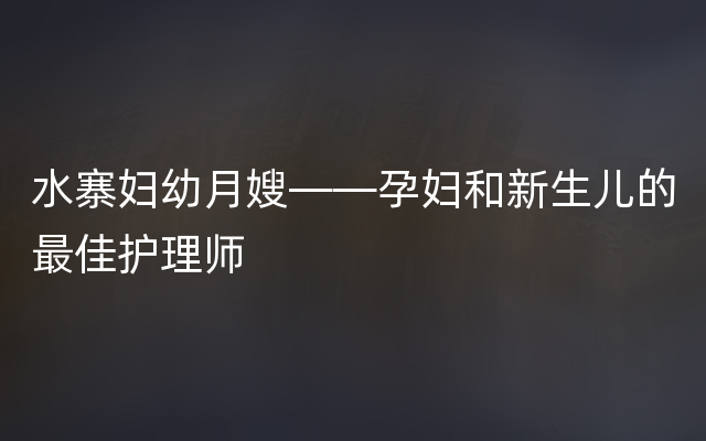 水寨妇幼月嫂——孕妇和新生儿的最佳护理师