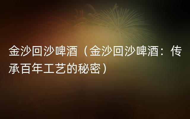 金沙回沙啤酒（金沙回沙啤酒：传承百年工艺的秘密）