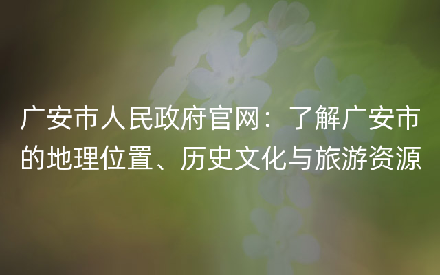 广安市人民政府官网：了解广安市的地理位置、历史文化与旅游资源