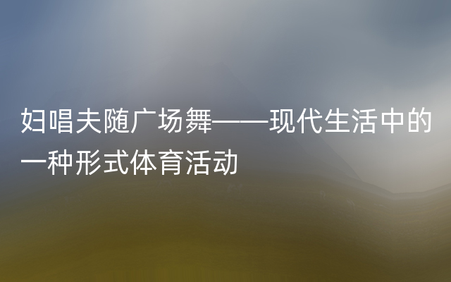 妇唱夫随广场舞——现代生活中的一种形式体育活动