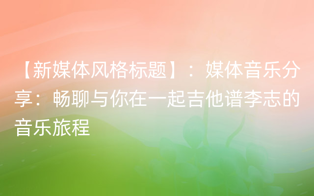 【新媒体风格标题】：媒体音乐分享：畅聊与你在一起吉他谱李志的音乐旅程