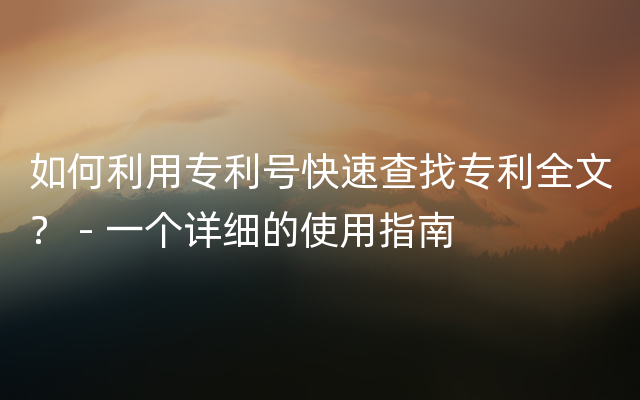 如何利用专利号快速查找专利全文？ - 一个详细的使用指南