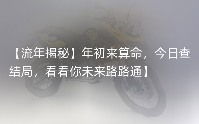 【流年揭秘】年初来算命，今日查结局，看看你未来路路通】