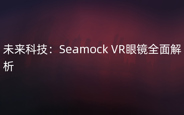 未来科技：Seamock VR眼镜全面解析