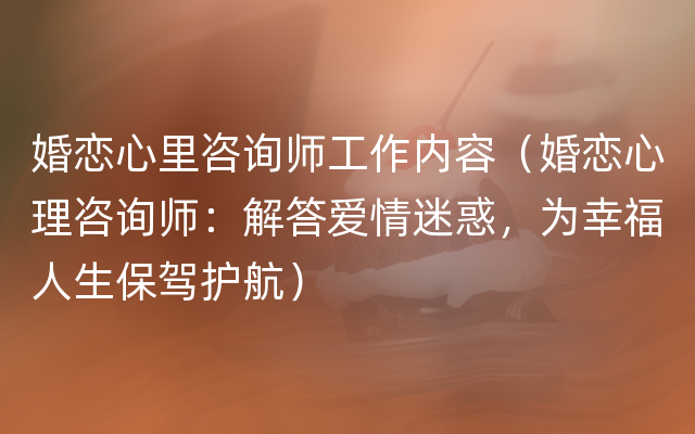 婚恋心里咨询师工作内容（婚恋心理咨询师：解答爱情迷惑，为幸福人生保驾护航）