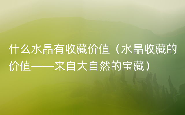 什么水晶有收藏价值（水晶收藏的价值——来自大自