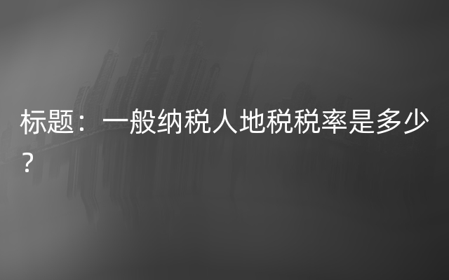 标题：一般纳税人地税税率是多少？