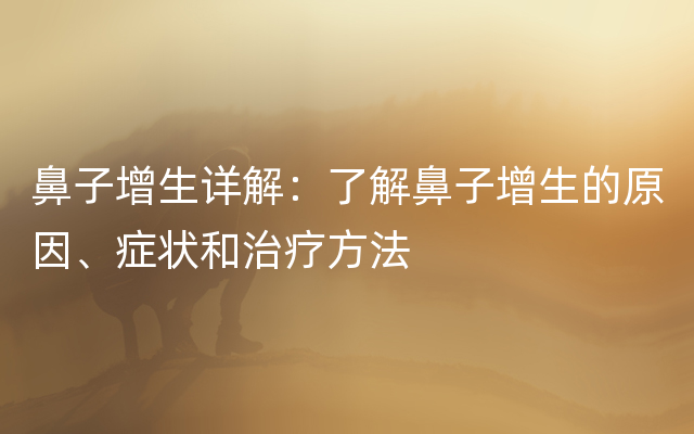 鼻子增生详解：了解鼻子增生的原因、症状和治疗方法