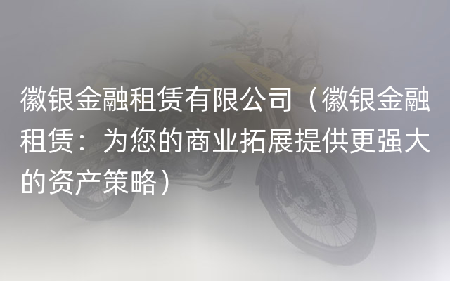 徽银金融租赁有限公司（徽银金融租赁：为您的商业拓展提供更强大的资产策略）