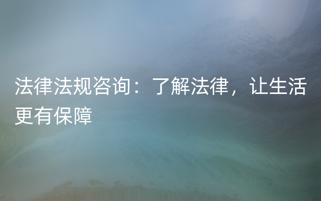 法律法规咨询：了解法律，让生活更有保障