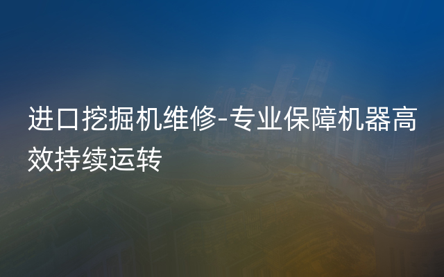 进口挖掘机维修-专业保障机器高效持续运转