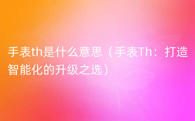 手表th是什么意思（手表Th：打造智能化的升级之选）