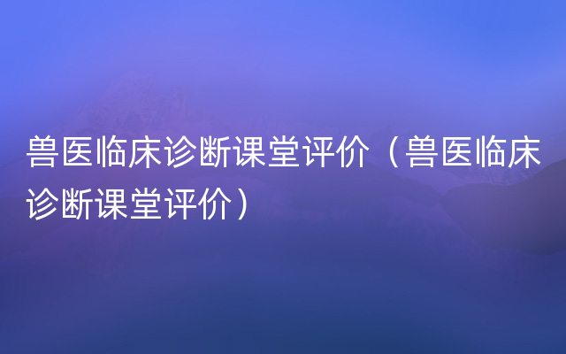 兽医临床诊断课堂评价（兽医临床诊断课堂评价）