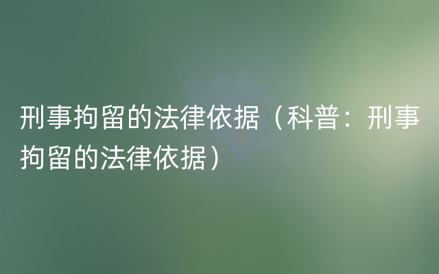 刑事拘留的法律依据（科普：刑事拘留的法律依据）