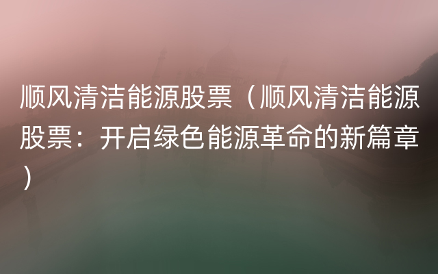 顺风清洁能源股票（顺风清洁能源股票：开启绿色能源革命的新篇章）