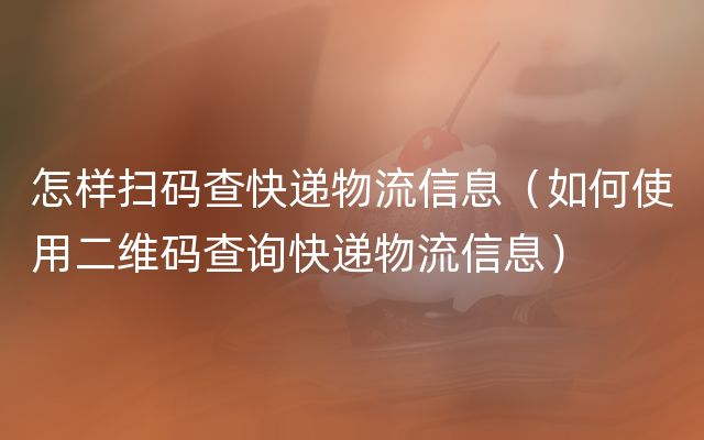 怎样扫码查快递物流信息（如何使用二维码查询快递物流信息）