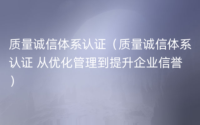 质量诚信体系认证（质量诚信体系认证 从优化管理