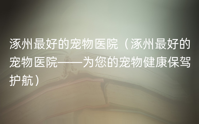 涿州最好的宠物医院（涿州最好的宠物医院——为您的宠物健康保驾护航）