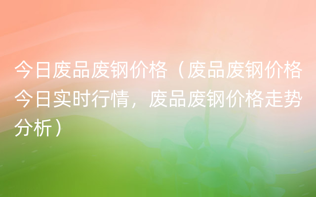 今日废品废钢价格（废品废钢价格今日实时行情，废品废钢价格走势分析）