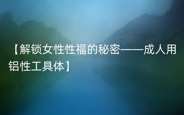 【解锁女性性福的秘密——成人用铝性工具体】