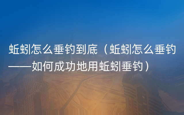 蚯蚓怎么垂钓到底（蚯蚓怎么垂钓——如何成功地用蚯蚓垂钓）