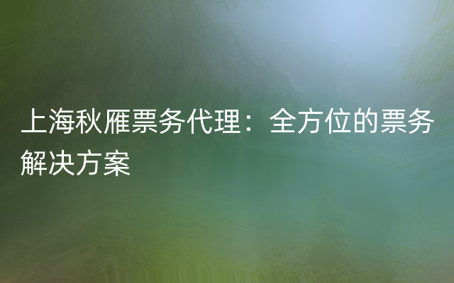 上海秋雁票务代理：全方位的票务解决方案