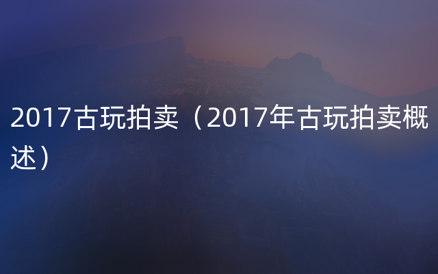 2017古玩拍卖（2017年古玩拍卖概述）