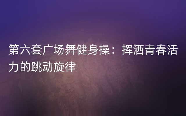 第六套广场舞健身操：挥洒青春活力的跳动旋律