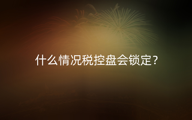 什么情况税控盘会锁定？