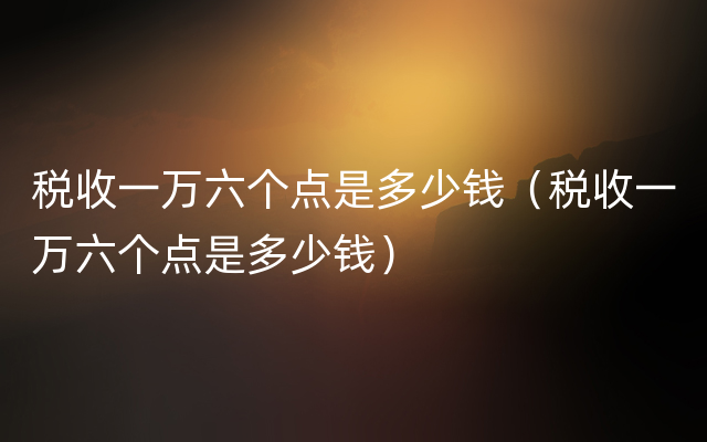 税收一万六个点是多少钱（税收一万六个点是多少钱）